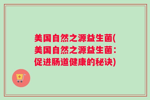 美国自然之源益生菌(美国自然之源益生菌：促进肠道健康的秘诀)