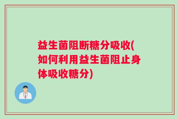 益生菌阻断糖分吸收(如何利用益生菌阻止身体吸收糖分)