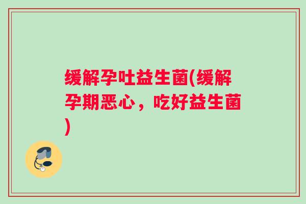缓解孕吐益生菌(缓解孕期恶心，吃好益生菌)