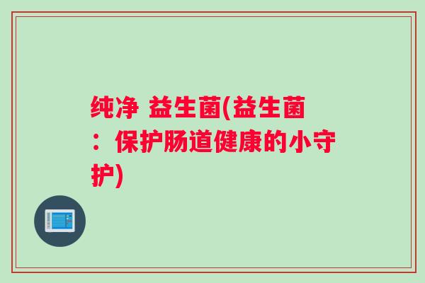 纯净 益生菌(益生菌:保护肠道健康的小守护) 纯净 益生菌(益生菌:保护肠道健康的小守护)