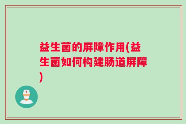 益生菌的屏障作用(益生菌如何构建肠道屏障)