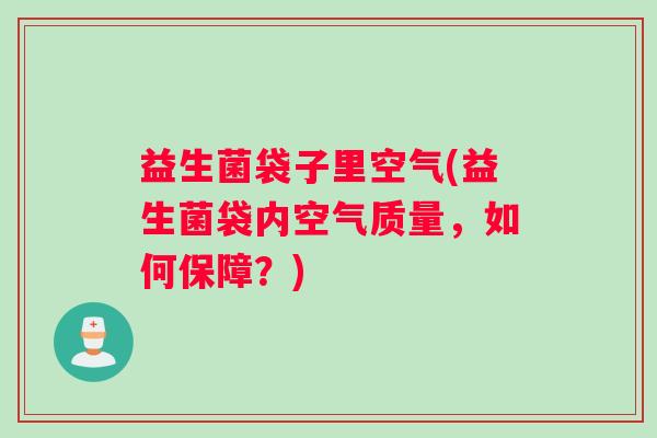 益生菌袋子里空气(益生菌袋内空气质量，如何保障？)