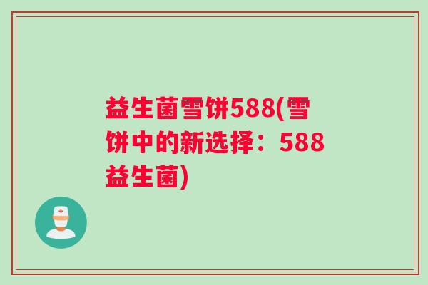 益生菌雪饼588(雪饼中的新选择：588益生菌)