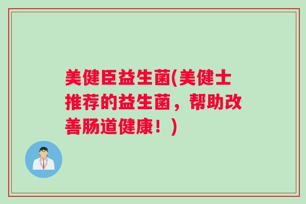 美健臣益生菌(美健士推荐的益生菌，帮助改善肠道健康！)