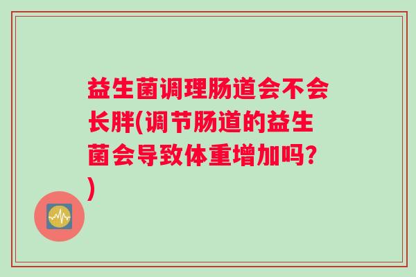 益生菌调理肠道会不会长胖(调节肠道的益生菌会导致体重增加吗？)