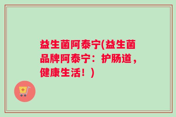 益生菌阿泰宁(益生菌品牌阿泰宁：护肠道，健康生活！)