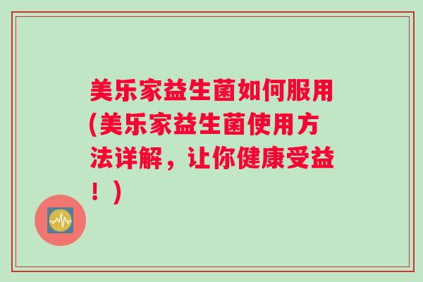 美乐家益生菌如何服用(美乐家益生菌使用方法详解，让你健康受益！)