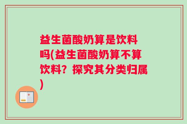 益生菌酸奶算是饮料 吗(益生菌酸奶算不算饮料?探究其分类归属) 益生菌酸奶算是饮料 吗(益生菌酸奶算不算饮料?探究其分类归属)