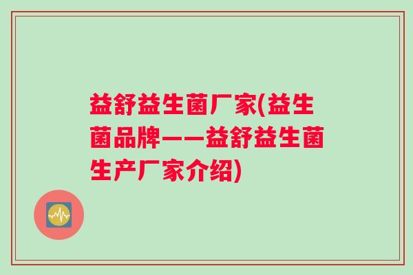 益舒益生菌厂家(益生菌品牌——益舒益生菌生产厂家介绍)