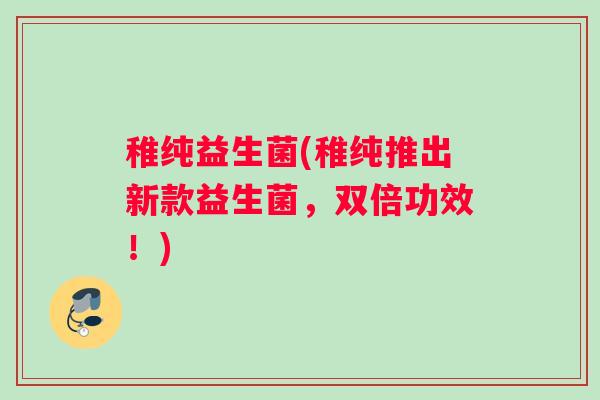稚纯益生菌(稚纯推出新款益生菌，双倍功效！)