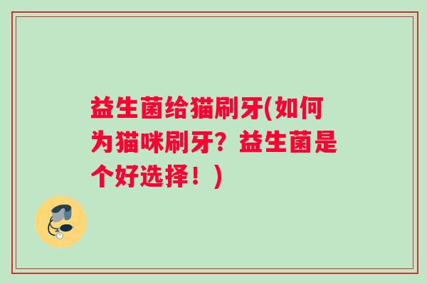 益生菌给猫刷牙(如何为猫咪刷牙?益生菌是个好选择!) 益生菌给猫刷牙(如何为猫咪刷牙?益生菌是个好选择!)