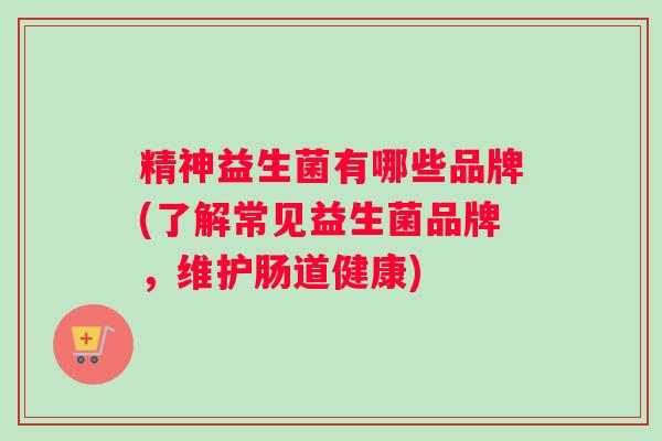 精神益生菌有哪些品牌(了解常见益生菌品牌，维护肠道健康)