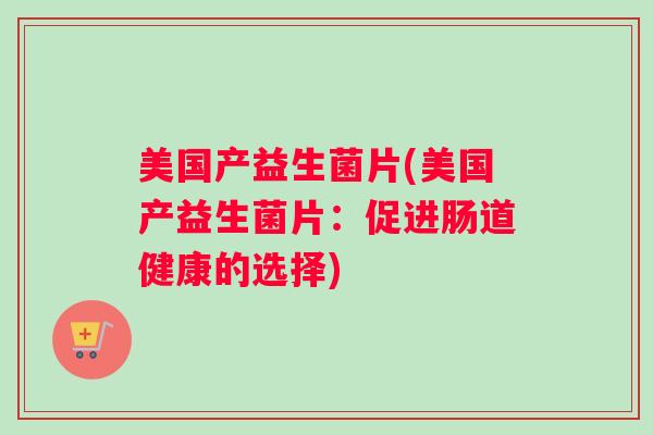 美国产益生菌片(美国产益生菌片：促进肠道健康的选择)