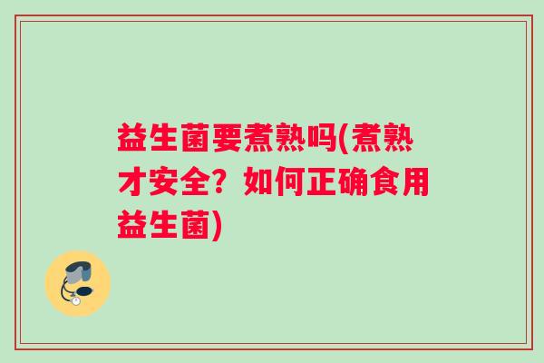 益生菌要煮熟吗(煮熟才安全？如何正确食用益生菌)