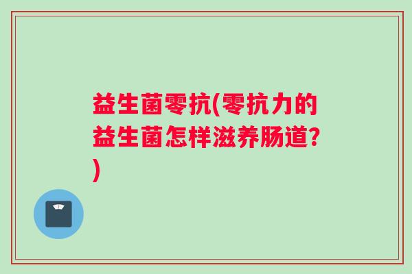 益生菌零抗(零抗力的益生菌怎样滋养肠道？)