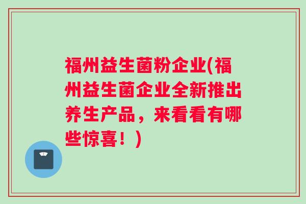 福州益生菌粉企业(福州益生菌企业全新推出养生产品，来看看有哪些惊喜！)