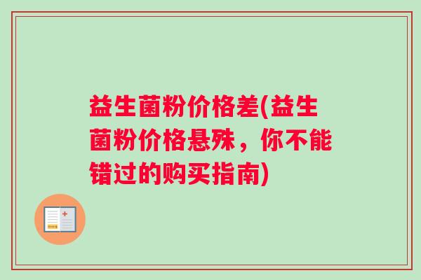 益生菌粉价格差(益生菌粉价格悬殊，你不能错过的购买指南)