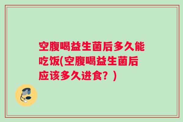 空腹喝益生菌后多久能吃饭(空腹喝益生菌后应该多久进食？)