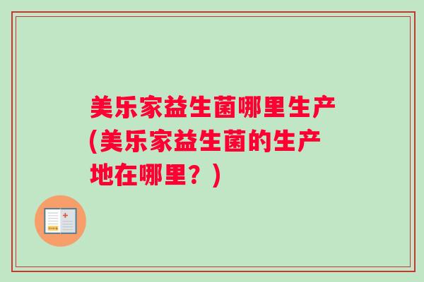 美乐家益生菌哪里生产(美乐家益生菌的生产地在哪里？)