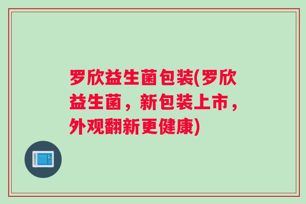 罗欣益生菌包装(罗欣益生菌，新包装上市，外观翻新更健康)