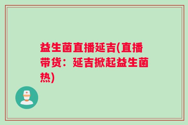 益生菌直播延吉(直播带货：延吉掀起益生菌热)