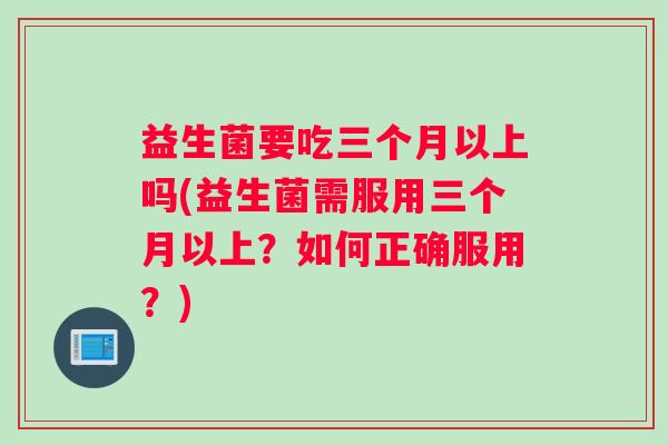 益生菌要吃三个月以上吗(益生菌需服用三个月以上？如何正确服用？)