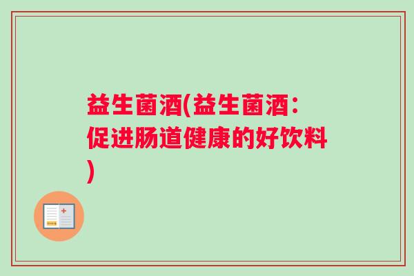 益生菌酒(益生菌酒：促进肠道健康的好饮料)
