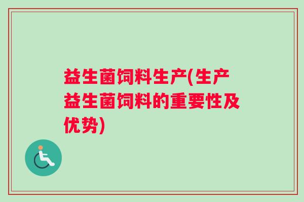 益生菌饲料生产(生产益生菌饲料的重要性及优势)