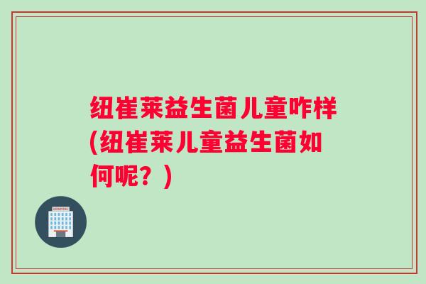 纽崔莱益生菌儿童咋样(纽崔莱儿童益生菌如何呢？)