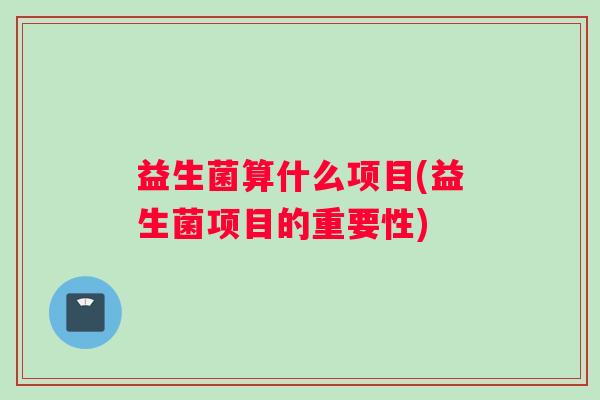 益生菌算什么项目(益生菌项目的重要性)
