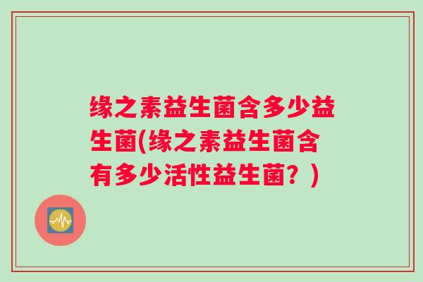 缘之素益生菌含多少益生菌(缘之素益生菌含有多少活性益生菌？)