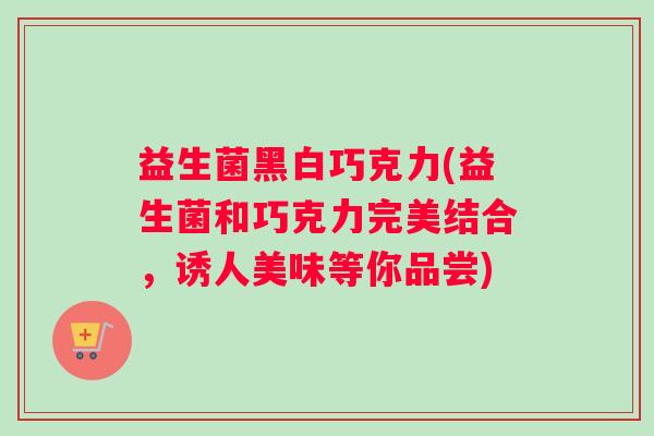 益生菌黑白巧克力(益生菌和巧克力完美结合，诱人美味等你品尝)