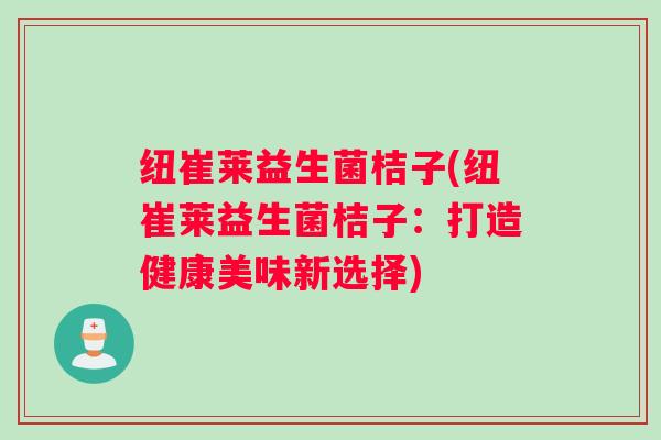 纽崔莱益生菌桔子(纽崔莱益生菌桔子：打造健康美味新选择)