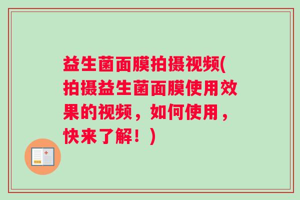 益生菌面膜拍摄视频(拍摄益生菌面膜使用效果的视频,如何使用,快来了解!) 益生菌面膜拍摄视频(拍摄益生菌面膜使用效果的视频,如何使用,快来了解!)