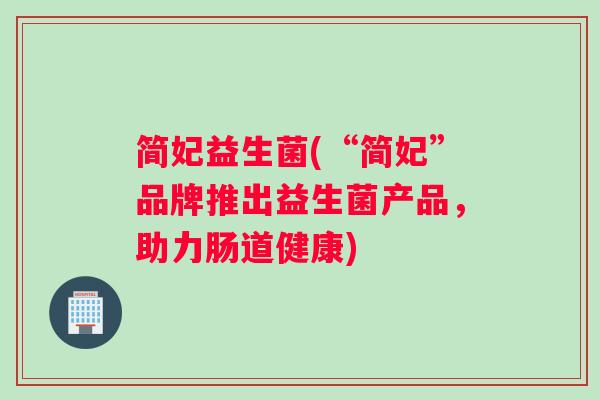 简妃益生菌(“简妃”品牌推出益生菌产品，助力肠道健康)