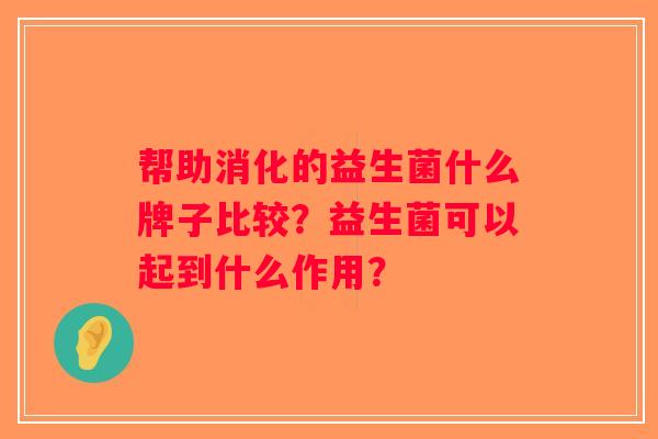 帮助消化的益生菌什么牌子比较?益生菌可以起到什么作用? 帮助消化的益生菌什么牌子比较?益生菌可以起到什么作用?