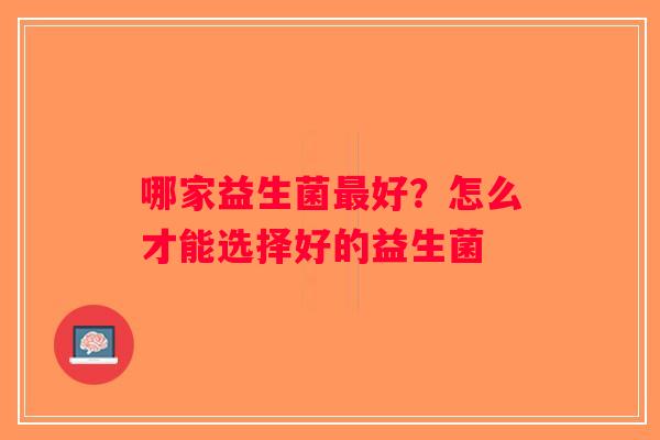 哪家益生菌最好？怎么才能选择好的益生菌