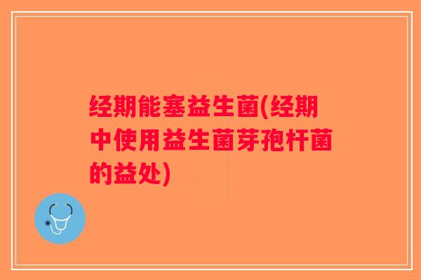 经期能塞益生菌(经期中使用益生菌芽孢杆菌的益处)
