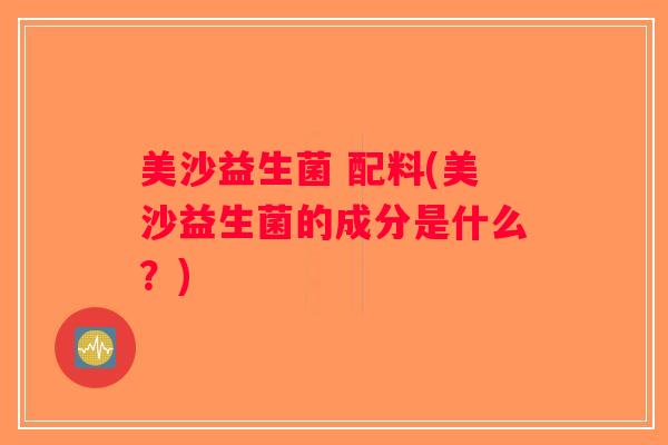 美沙益生菌 配料(美沙益生菌的成分是什么？)