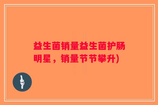 益生菌销量益生菌护肠明星，销量节节攀升)