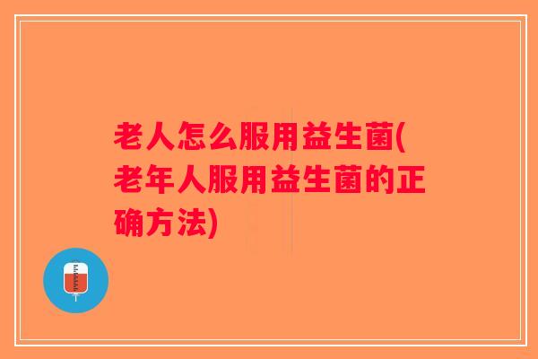 老人怎么服用益生菌(老年人服用益生菌的正确方法)