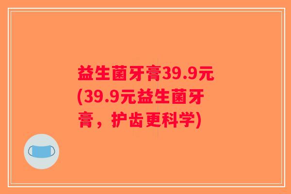 益生菌牙膏39.9元(39.9元益生菌牙膏，护齿更科学)