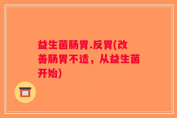 益生菌肠胃.反胃(改善肠胃不适，从益生菌开始)