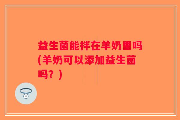 益生菌能拌在羊奶里吗(羊奶可以添加益生菌吗？)