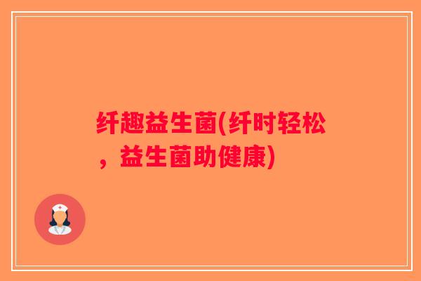 纤趣益生菌(纤时轻松，益生菌助健康)