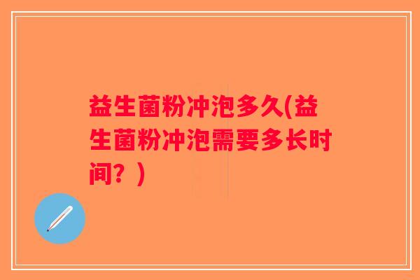 益生菌粉冲泡多久(益生菌粉冲泡需要多长时间？)