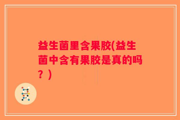 益生菌里含果胶(益生菌中含有果胶是真的吗？)