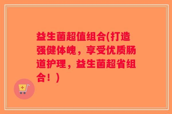 益生菌超值组合(打造强健体魄，享受优质肠道护理，益生菌超省组合！)