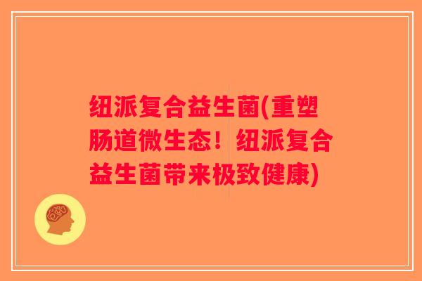 纽派复合益生菌(重塑肠道微生态！纽派复合益生菌带来极致健康)