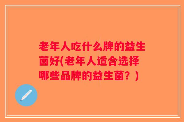 老年人吃什么牌的益生菌好(老年人适合选择哪些品牌的益生菌？)